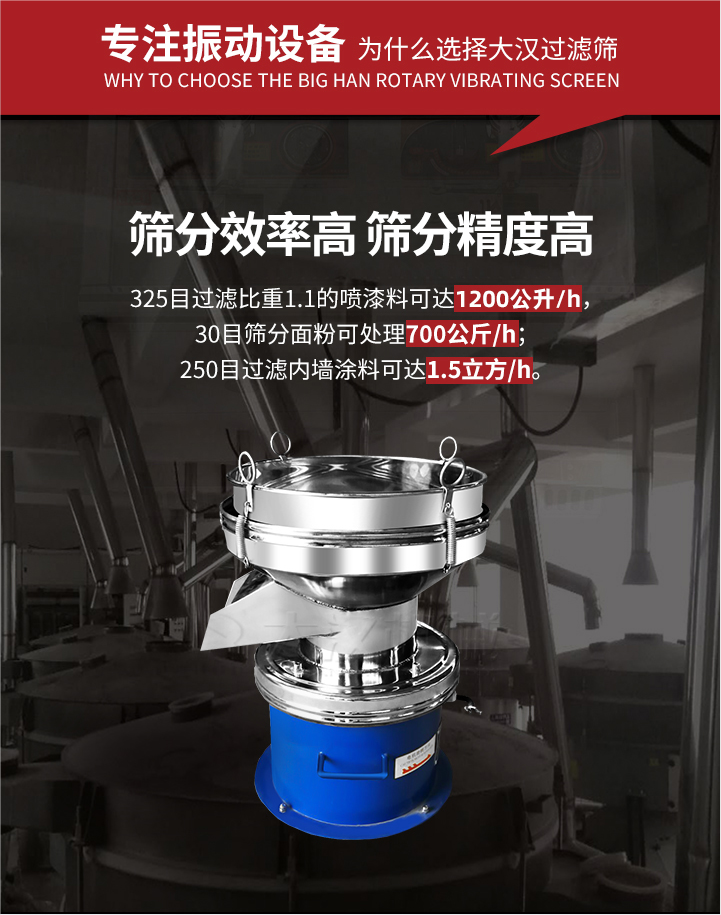 大漢過濾篩篩分效率高,精度高;325目過濾比重1:1的噴油漆可達(dá)1200公升/時(shí);30目篩粉面粉可處理700公斤/時(shí);250目過濾內(nèi)墻涂料可達(dá)1.5立方/h;過濾篩廠家直銷價(jià)格便宜。過濾篩適用物料：粘液粉末都可以使用具體產(chǎn)品如下：奶制品，油漆，泥漿，淀粉，果汁等。